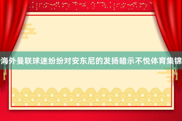 海外曼联球迷纷纷对安东尼的发扬暗示不悦体育集锦