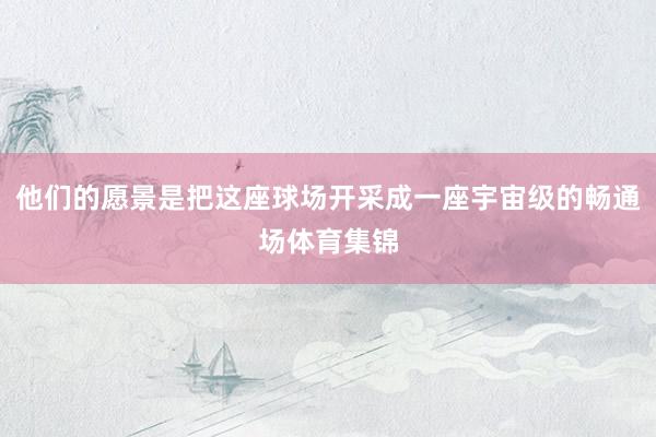 他们的愿景是把这座球场开采成一座宇宙级的畅通场体育集锦