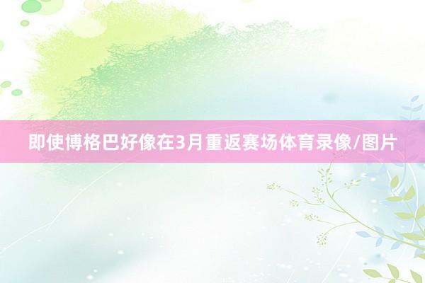 即使博格巴好像在3月重返赛场体育录像/图片