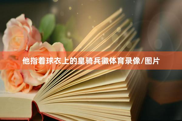 他指着球衣上的皇骑兵徽体育录像/图片