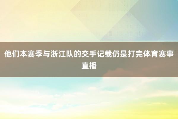 他们本赛季与浙江队的交手记载仍是打完体育赛事直播