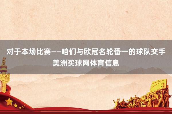 对于本场比赛——咱们与欧冠名轮番一的球队交手美洲买球网体育信息