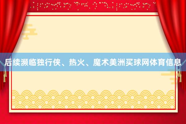 后续濒临独行侠、热火、魔术美洲买球网体育信息