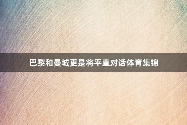 巴黎和曼城更是将平直对话体育集锦