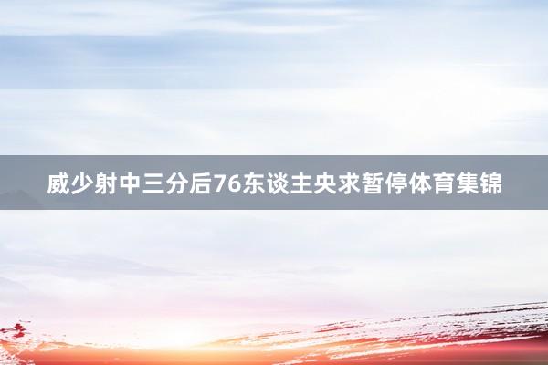威少射中三分后76东谈主央求暂停体育集锦