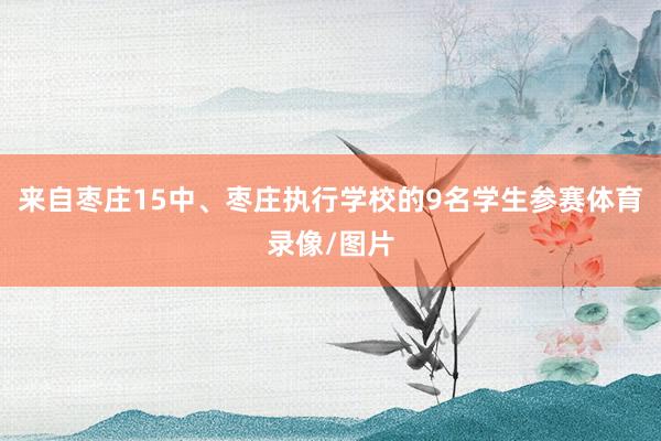 来自枣庄15中、枣庄执行学校的9名学生参赛体育录像/图片