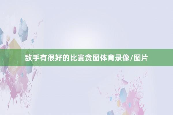 敌手有很好的比赛贪图体育录像/图片