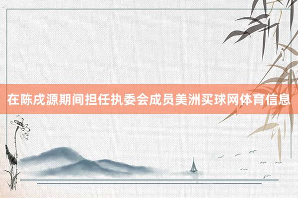 在陈戌源期间担任执委会成员美洲买球网体育信息