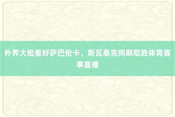外界大批看好萨巴伦卡、斯瓦泰克同期取胜体育赛事直播