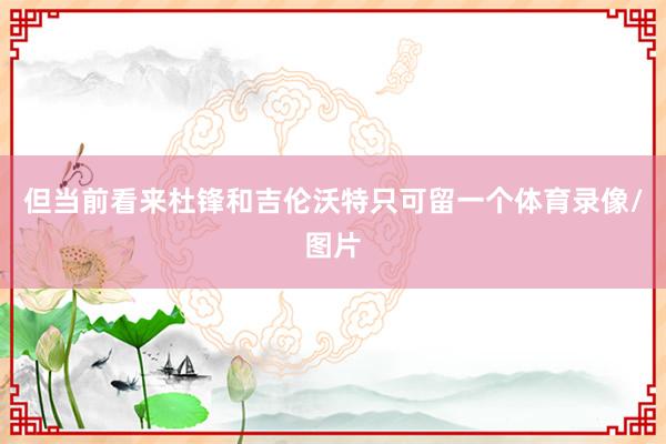 但当前看来杜锋和吉伦沃特只可留一个体育录像/图片