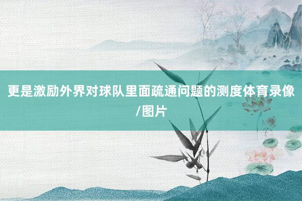 更是激励外界对球队里面疏通问题的测度体育录像/图片