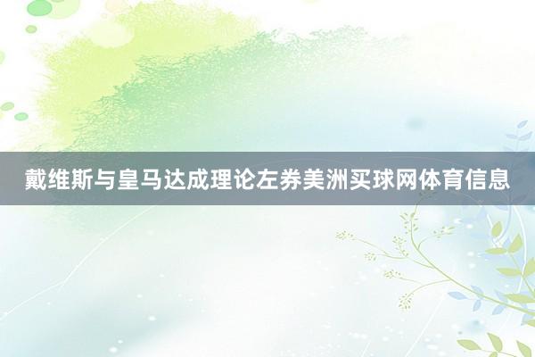 戴维斯与皇马达成理论左券美洲买球网体育信息
