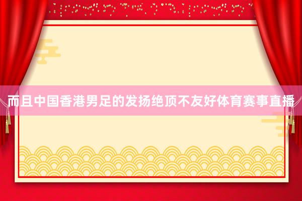 而且中国香港男足的发扬绝顶不友好体育赛事直播