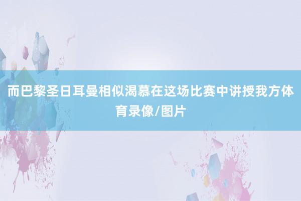 而巴黎圣日耳曼相似渴慕在这场比赛中讲授我方体育录像/图片