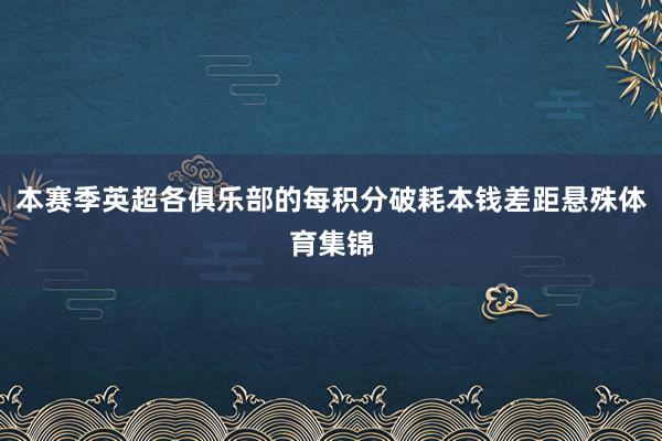 本赛季英超各俱乐部的每积分破耗本钱差距悬殊体育集锦