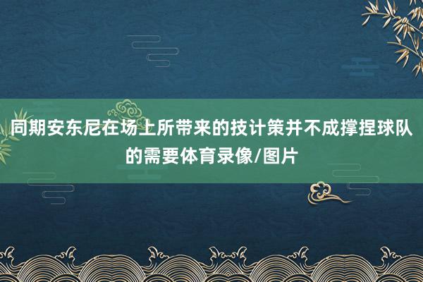 同期安东尼在场上所带来的技计策并不成撑捏球队的需要体育录像/图片
