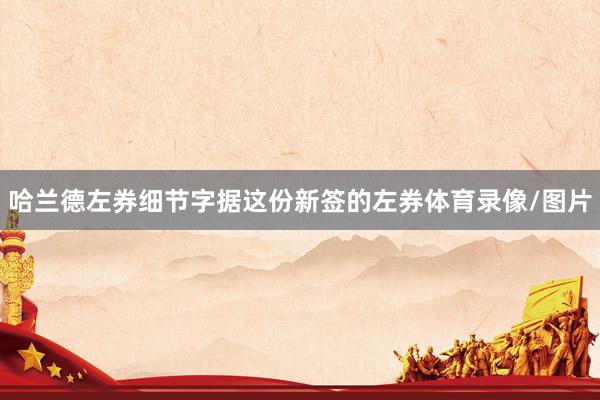 哈兰德左券细节字据这份新签的左券体育录像/图片