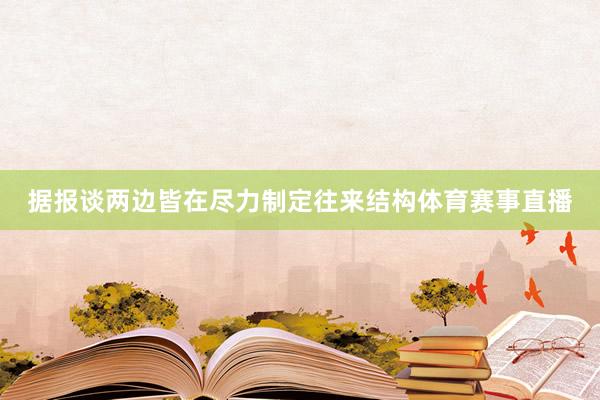 据报谈两边皆在尽力制定往来结构体育赛事直播