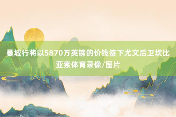 曼城行将以5870万英镑的价钱签下尤文后卫坎比亚索体育录像/图片