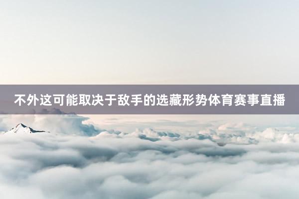不外这可能取决于敌手的选藏形势体育赛事直播