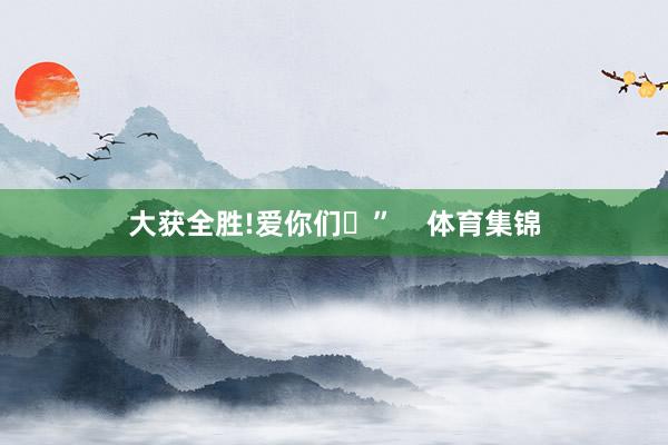 大获全胜!爱你们♥”    体育集锦
