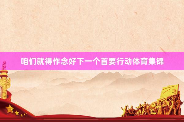 咱们就得作念好下一个首要行动体育集锦