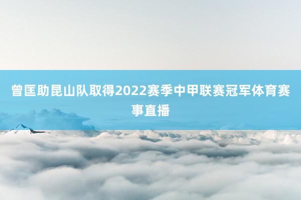 曾匡助昆山队取得2022赛季中甲联赛冠军体育赛事直播