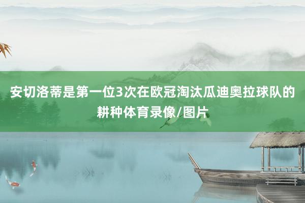 安切洛蒂是第一位3次在欧冠淘汰瓜迪奥拉球队的耕种体育录像/图片