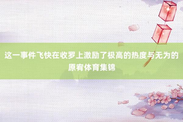 这一事件飞快在收罗上激励了极高的热度与无为的原宥体育集锦