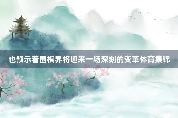 也预示着围棋界将迎来一场深刻的变革体育集锦