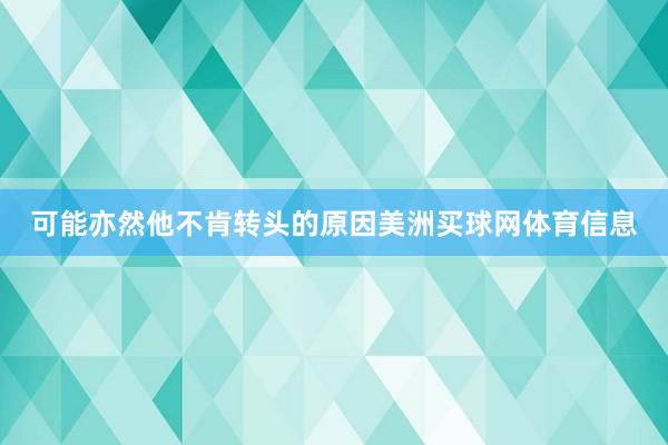 可能亦然他不肯转头的原因美洲买球网体育信息
