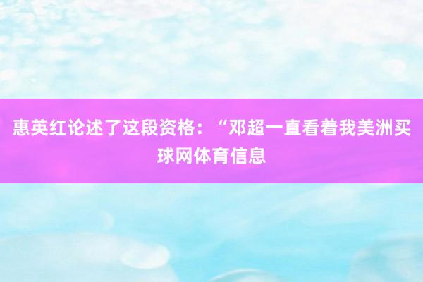 惠英红论述了这段资格：“邓超一直看着我美洲买球网体育信息