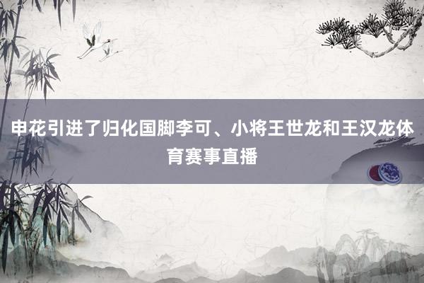 申花引进了归化国脚李可、小将王世龙和王汉龙体育赛事直播
