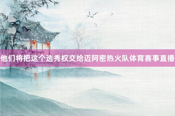 他们将把这个选秀权交给迈阿密热火队体育赛事直播