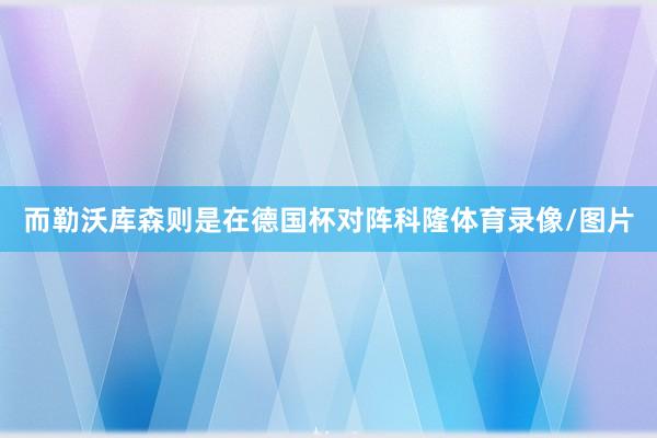 而勒沃库森则是在德国杯对阵科隆体育录像/图片