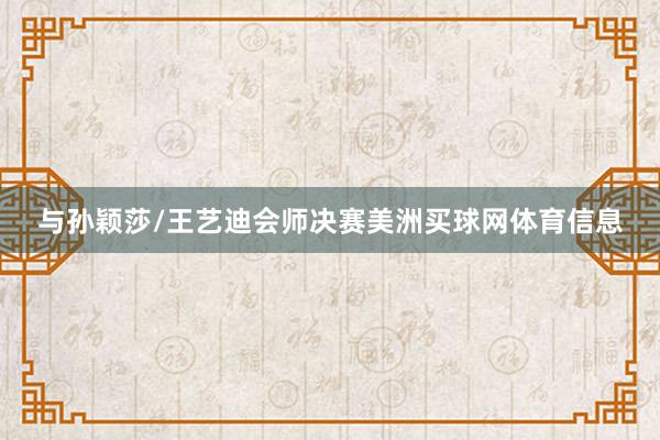 与孙颖莎/王艺迪会师决赛美洲买球网体育信息