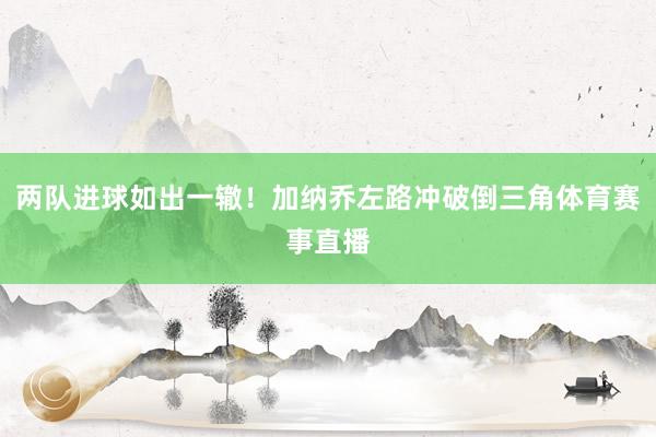 两队进球如出一辙！加纳乔左路冲破倒三角体育赛事直播