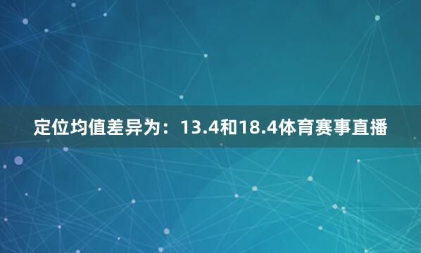 定位均值差异为：13.4和18.4体育赛事直播