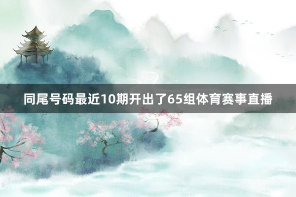 同尾号码最近10期开出了65组体育赛事直播