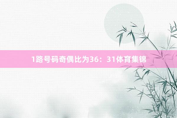 1路号码奇偶比为36：31体育集锦