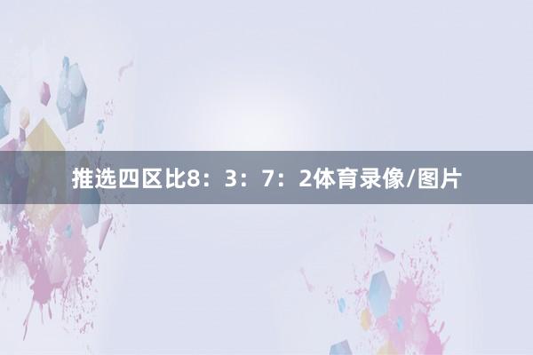 推选四区比8：3：7：2体育录像/图片