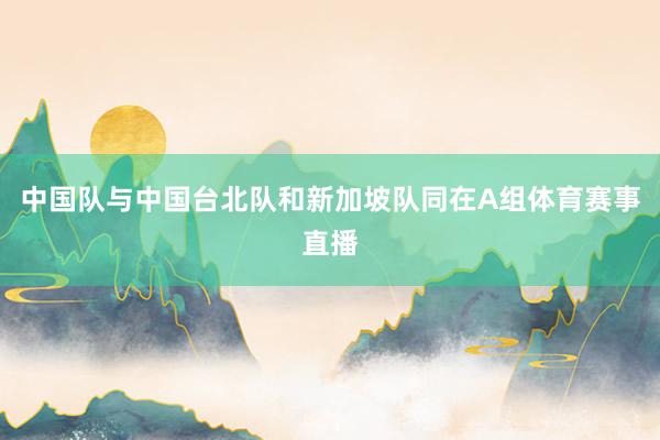 中国队与中国台北队和新加坡队同在A组体育赛事直播