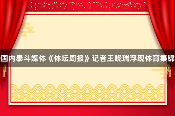 国内泰斗媒体《体坛周报》记者王晓瑞浮现体育集锦