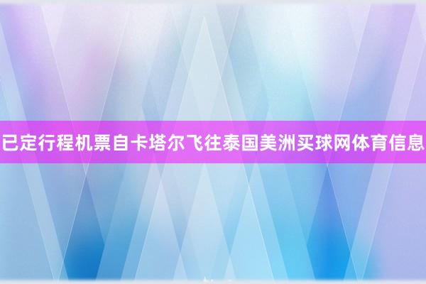 已定行程机票自卡塔尔飞往泰国美洲买球网体育信息