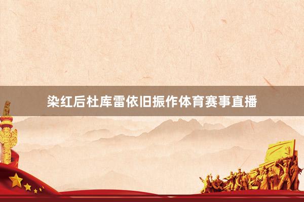 染红后杜库雷依旧振作体育赛事直播