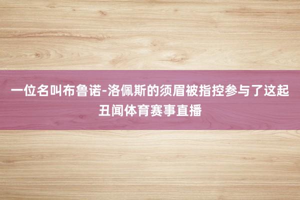 一位名叫布鲁诺-洛佩斯的须眉被指控参与了这起丑闻体育赛事直播