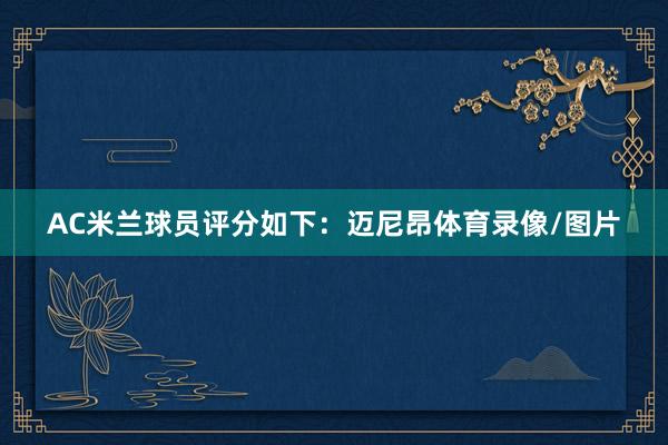 AC米兰球员评分如下：迈尼昂体育录像/图片
