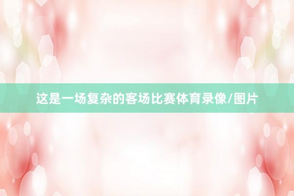 这是一场复杂的客场比赛体育录像/图片