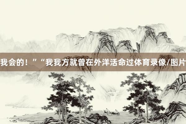 我会的！”“我我方就曾在外洋活命过体育录像/图片