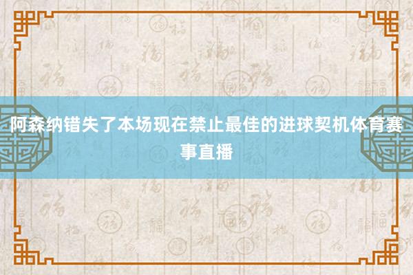 阿森纳错失了本场现在禁止最佳的进球契机体育赛事直播
